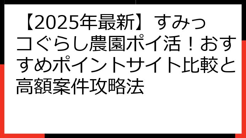【2025年最新】すみっコぐらし農園ポイ活！おすすめポイントサイト比較と高額案件攻略法