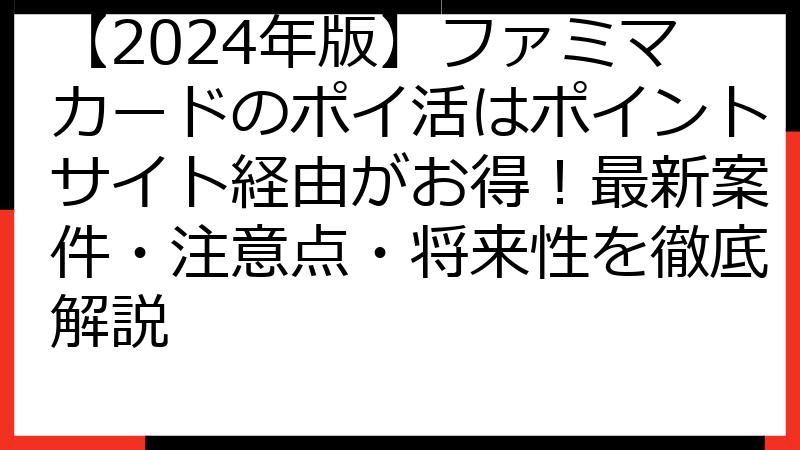 【2024年版】ファミマカードのポイ活はポイントサイト経由がお得！最新案件・注意点・将来性を徹底解説