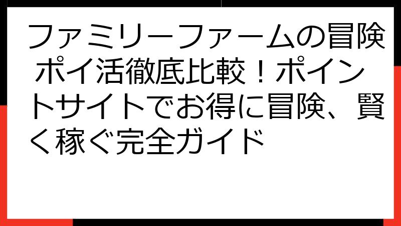 ファミリーファームの冒険 ポイ活徹底比較！ポイントサイトでお得に冒険、賢く稼ぐ完全ガイド