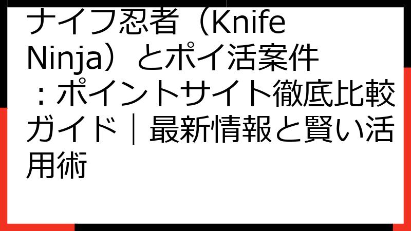 ナイフ忍者（Knife Ninja）とポイ活案件：ポイントサイト徹底比較ガイド｜最新情報と賢い活用術