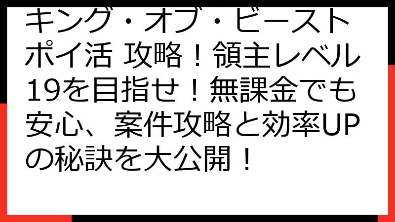 キング・オブ・ビースト ポイ活 攻略！領主レベル19を目指せ！無課金でも安心、案件攻略と効率UPの秘訣を大公開！