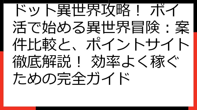 ドット異世界攻略！ ポイ活で始める異世界冒険：案件比較と、ポイントサイト徹底解説！ 効率よく稼ぐための完全ガイド