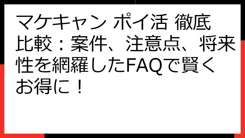 マケキャン ポイ活 徹底比較：案件、注意点、将来性を網羅したFAQで賢くお得に！