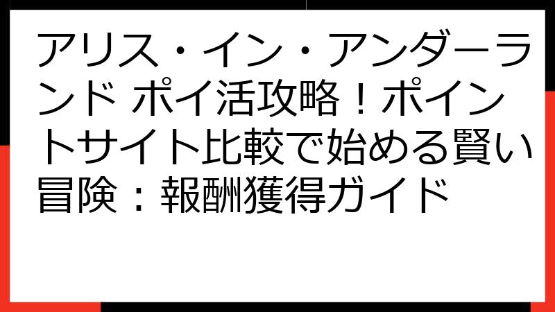 アリス・イン・アンダーランド ポイ活攻略！ポイントサイト比較で始める賢い冒険：報酬獲得ガイド