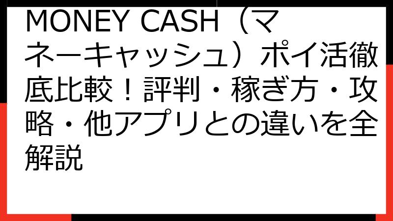 MONEY CASH（マネーキャッシュ）ポイ活徹底比較！評判・稼ぎ方・攻略・他アプリとの違いを全解説