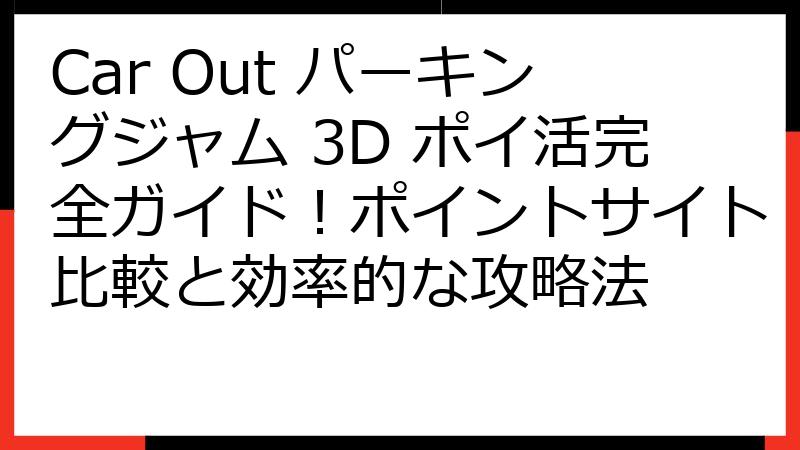 Car Out パーキングジャム 3D ポイ活完全ガイド！ポイントサイト比較と効率的な攻略法
