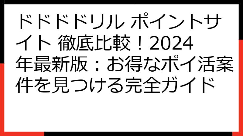 ドドドドリル ポイントサイト 徹底比較！2024年最新版：お得なポイ活案件を見つける完全ガイド