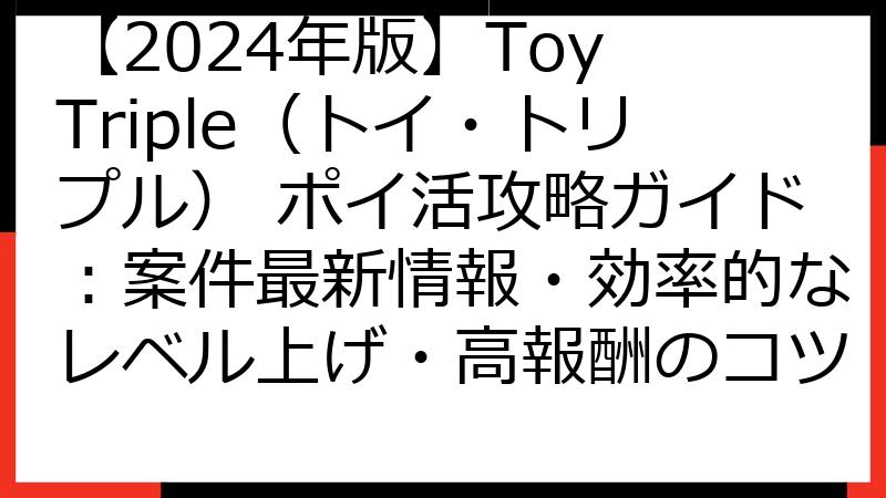 【2024年版】Toy Triple（トイ・トリプル） ポイ活攻略ガイド：案件最新情報・効率的なレベル上げ・高報酬のコツ