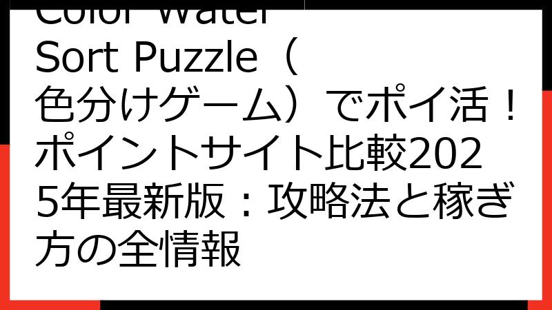 Color Water Sort Puzzle（色分けゲーム）でポイ活！ポイントサイト比較2025年最新版：攻略法と稼ぎ方の全情報