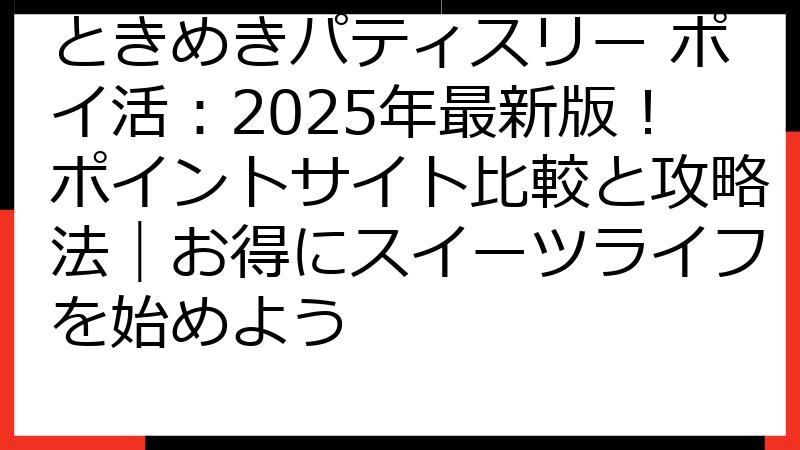 ときめきパティスリー ポイ活：2025年最新版！ポイントサイト比較と攻略法｜お得にスイーツライフを始めよう
