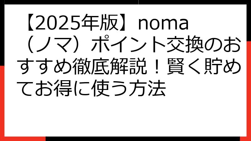 【2025年版】noma（ノマ）ポイント交換のおすすめ徹底解説！賢く貯めてお得に使う方法