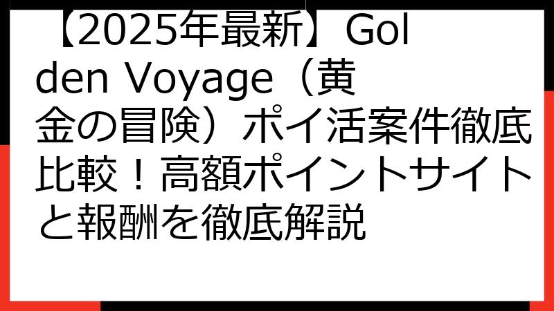 【2025年最新】Golden Voyage（黄金の冒険）ポイ活案件徹底比較！高額ポイントサイトと報酬を徹底解説