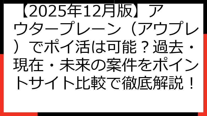 【2025年12月版】アウタープレーン（アウプレ）でポイ活は可能？過去・現在・未来の案件をポイントサイト比較で徹底解説！