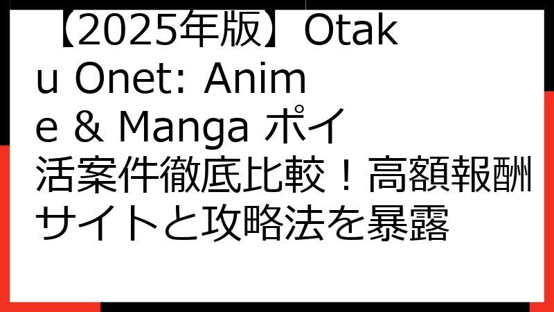 【2025年版】Otaku Onet: Anime & Manga ポイ活案件徹底比較！高額報酬サイトと攻略法を暴露