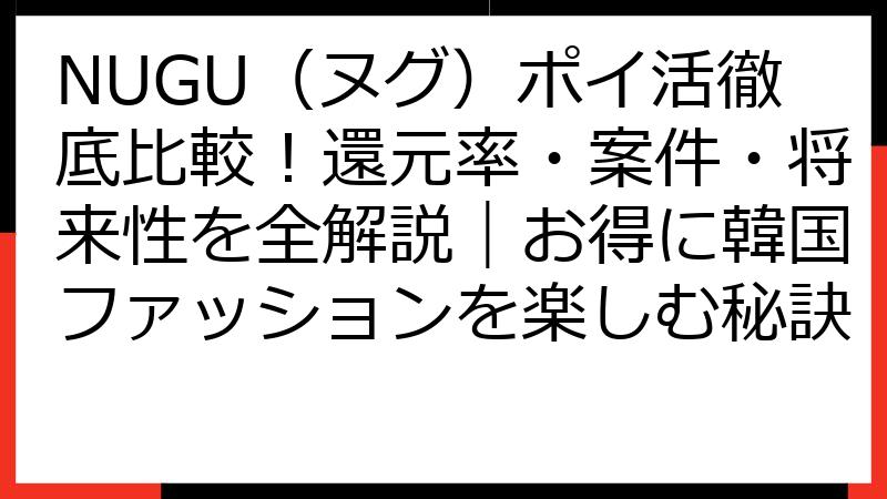 NUGU（ヌグ）ポイ活徹底比較！還元率・案件・将来性を全解説｜お得に韓国ファッションを楽しむ秘訣