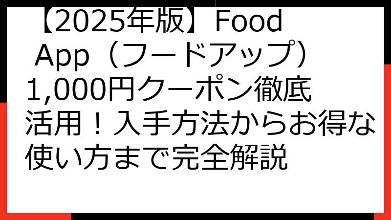 【2025年版】Food App（フードアップ）1,000円クーポン徹底活用！入手方法からお得な使い方まで完全解説