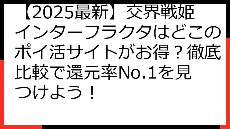 【2025最新】交界戦姫インターフラクタはどこのポイ活サイトがお得？徹底比較で還元率No.1を見つけよう！
