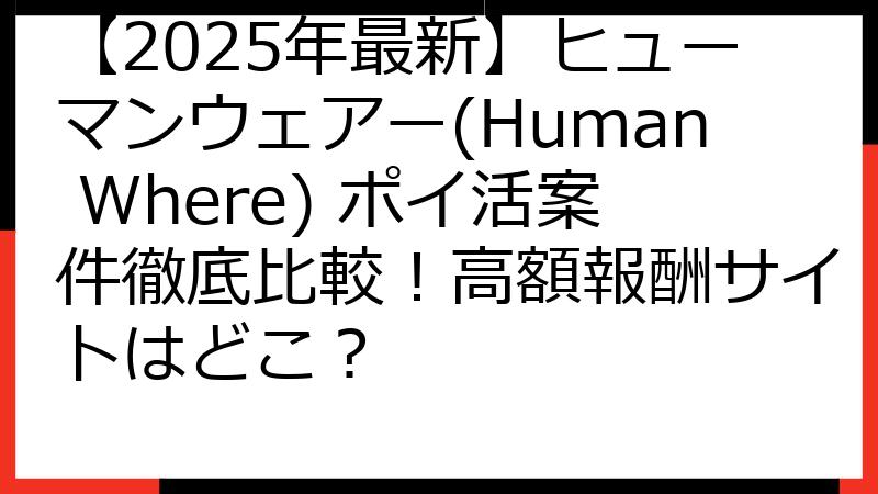 【2025年最新】ヒューマンウェアー(Human Where) ポイ活案件徹底比較！高額報酬サイトはどこ？