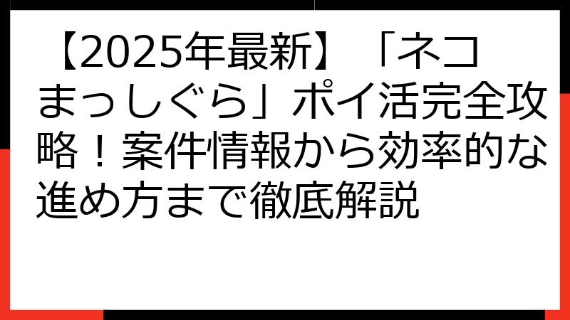 【2025年最新】「ネコまっしぐら」ポイ活完全攻略！案件情報から効率的な進め方まで徹底解説