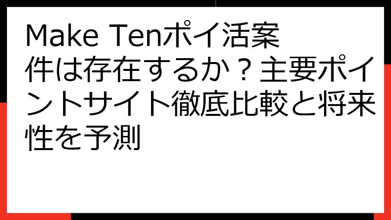 Make Tenポイ活案件は存在するか？主要ポイントサイト徹底比較と将来性を予測
