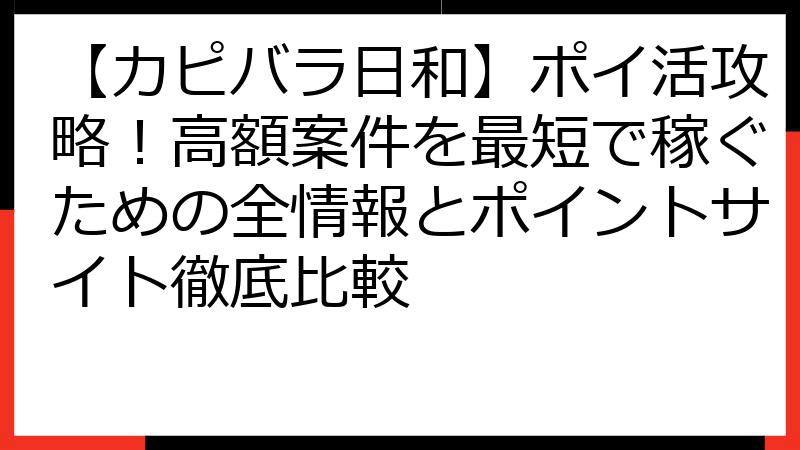 【カピバラ日和】ポイ活攻略！高額案件を最短で稼ぐための全情報とポイントサイト徹底比較