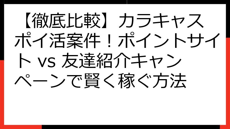 【徹底比較】カラキャス ポイ活案件！ポイントサイト vs 友達紹介キャンペーンで賢く稼ぐ方法