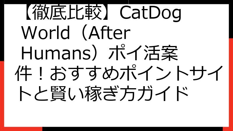 【徹底比較】CatDog World（After Humans）ポイ活案件！おすすめポイントサイトと賢い稼ぎ方ガイド