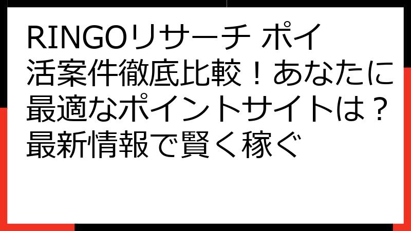 RINGOリサーチ ポイ活案件徹底比較！あなたに最適なポイントサイトは？最新情報で賢く稼ぐ