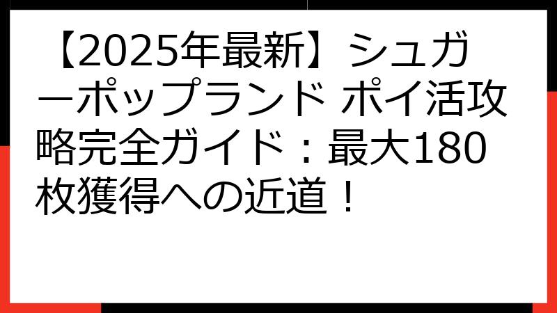 【2025年最新】シュガーポップランド ポイ活攻略完全ガイド：最大180枚獲得への近道！