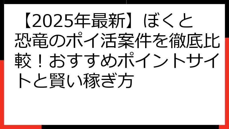 【2025年最新】ぼくと恐竜のポイ活案件を徹底比較！おすすめポイントサイトと賢い稼ぎ方