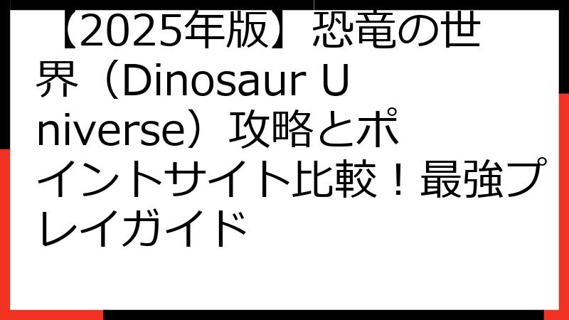 【2025年版】恐竜の世界（Dinosaur Universe）攻略とポイントサイト比較！最強プレイガイド
