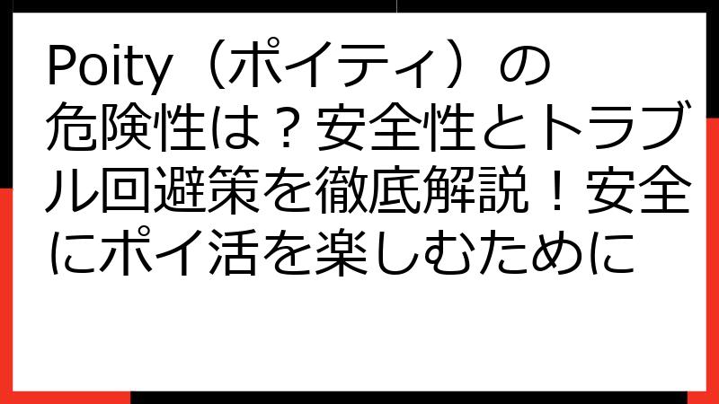 Poity（ポイティ）の危険性は？安全性とトラブル回避策を徹底解説！安全にポイ活を楽しむために