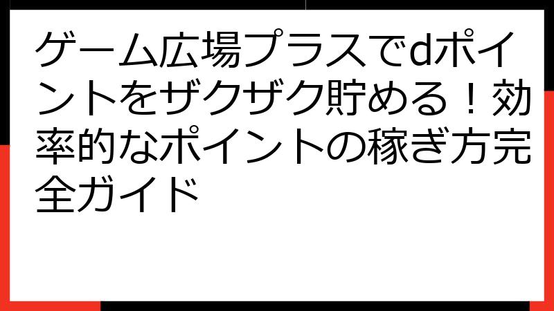 ゲーム広場プラスでdポイントをザクザク貯める！効率的なポイントの稼ぎ方完全ガイド