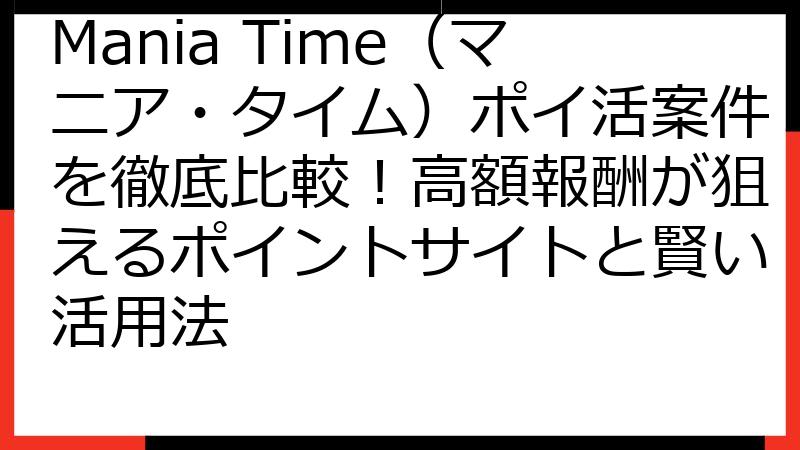 Mania Time（マニア・タイム）ポイ活案件を徹底比較！高額報酬が狙えるポイントサイトと賢い活用法