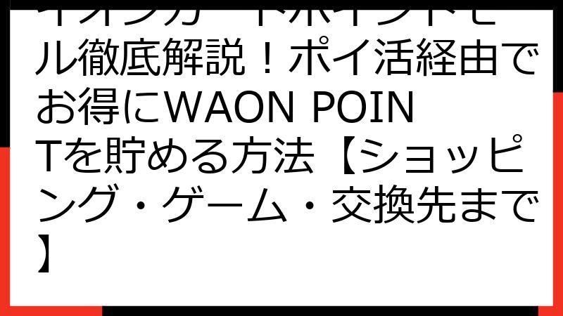 イオンカードポイントモール徹底解説！ポイ活経由でお得にWAON POINTを貯める方法【ショッピング・ゲーム・交換先まで】