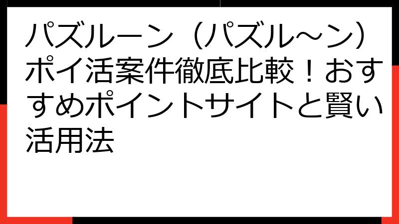 パズルーン（パズル～ン）ポイ活案件徹底比較！おすすめポイントサイトと賢い活用法