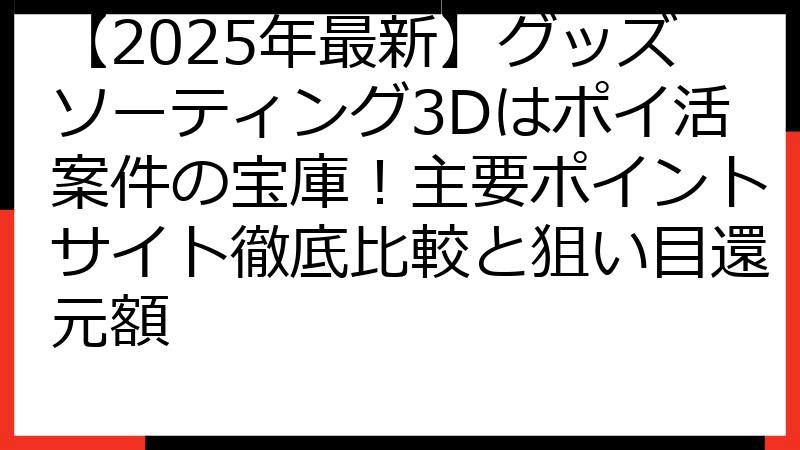 【2025年最新】グッズソーティング3Dはポイ活案件の宝庫！主要ポイントサイト徹底比較と狙い目還元額