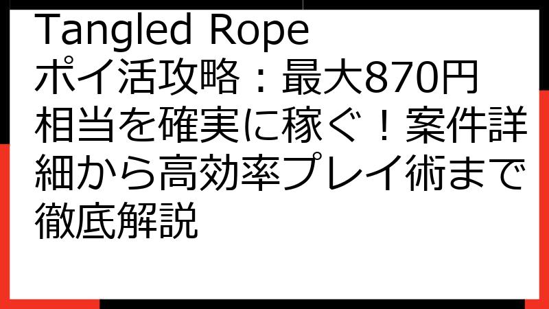 Tangled Ropeポイ活攻略：最大870円相当を確実に稼ぐ！案件詳細から高効率プレイ術まで徹底解説