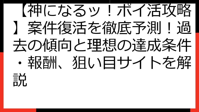 【神になるッ！ポイ活攻略】案件復活を徹底予測！過去の傾向と理想の達成条件・報酬、狙い目サイトを解説
