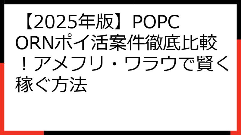 【2025年版】POPCORNポイ活案件徹底比較！アメフリ・ワラウで賢く稼ぐ方法