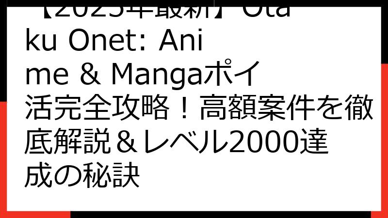 【2025年最新】Otaku Onet: Anime & Mangaポイ活完全攻略！高額案件を徹底解説＆レベル2000達成の秘訣
