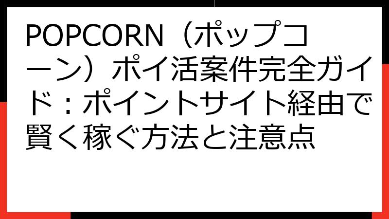 POPCORN（ポップコーン）ポイ活案件完全ガイド：ポイントサイト経由で賢く稼ぐ方法と注意点