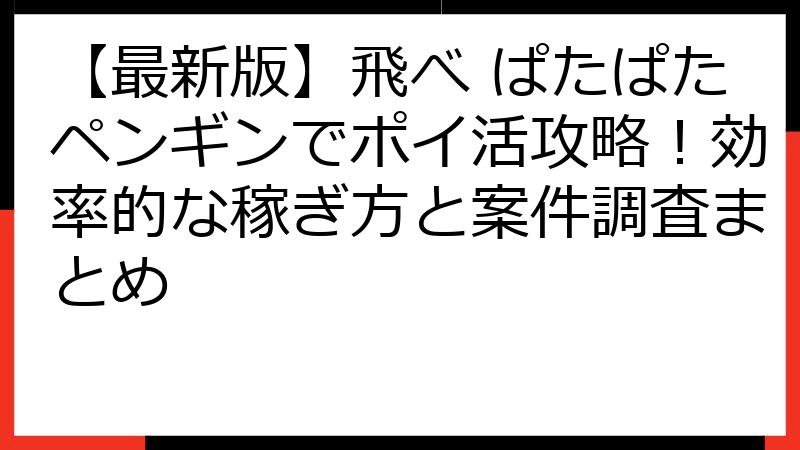 【最新版】飛べ ぱたぱたペンギンでポイ活攻略！効率的な稼ぎ方と案件調査まとめ