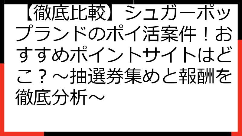 【徹底比較】シュガーポップランドのポイ活案件！おすすめポイントサイトはどこ？～抽選券集めと報酬を徹底分析～
