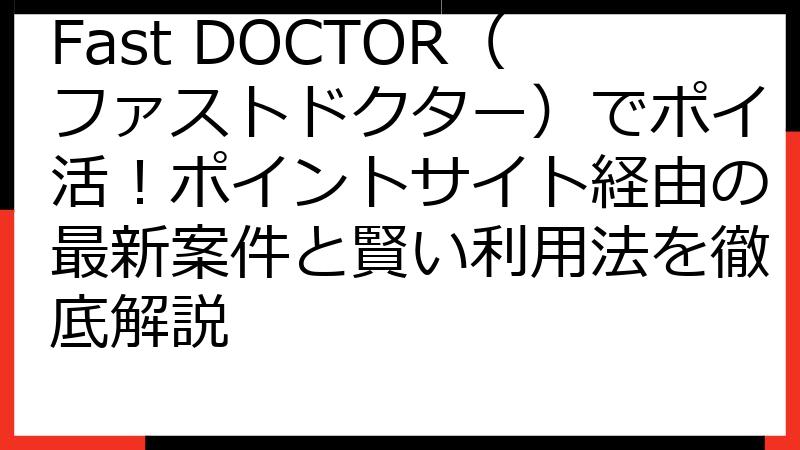Fast DOCTOR（ファストドクター）でポイ活！ポイントサイト経由の最新案件と賢い利用法を徹底解説