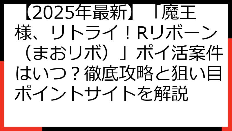 【2025年最新】「魔王様、リトライ！Rリボーン（まおリボ）」ポイ活案件はいつ？徹底攻略と狙い目ポイントサイトを解説