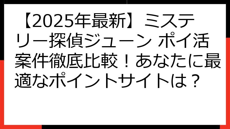 【2025年最新】ミステリー探偵ジューン ポイ活案件徹底比較！あなたに最適なポイントサイトは？