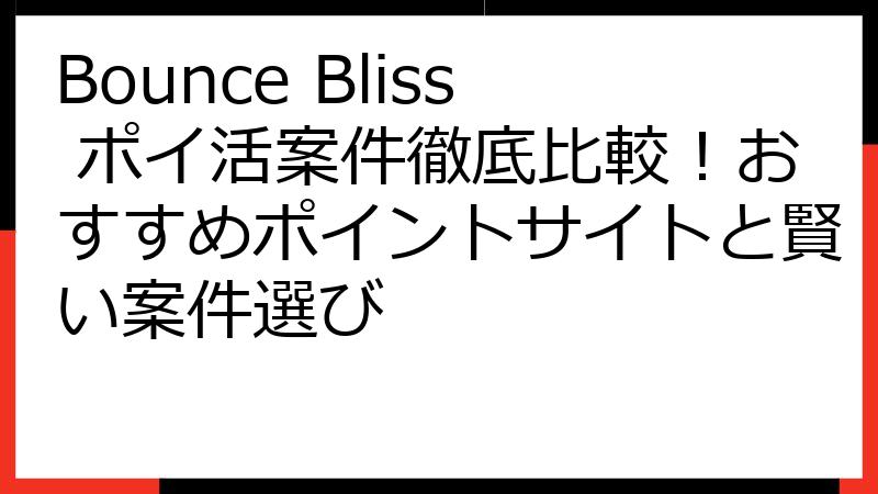 Bounce Bliss ポイ活案件徹底比較！おすすめポイントサイトと賢い案件選び
