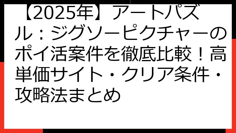 【2025年】アートパズル：ジグソーピクチャーのポイ活案件を徹底比較！高単価サイト・クリア条件・攻略法まとめ