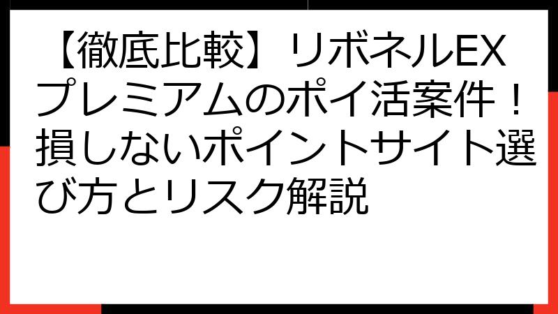 【徹底比較】リボネルEXプレミアムのポイ活案件！損しないポイントサイト選び方とリスク解説